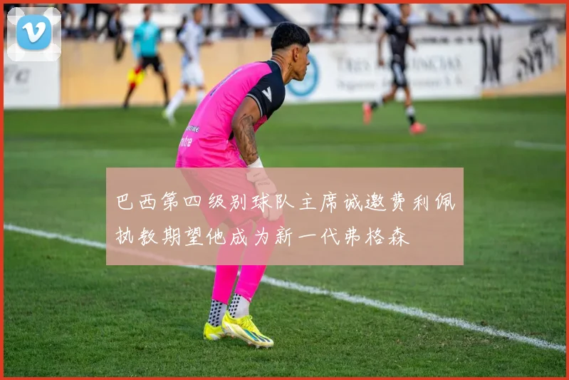 巴西第四级别球队主席诚邀费利佩执教期望他成为新一代弗格森