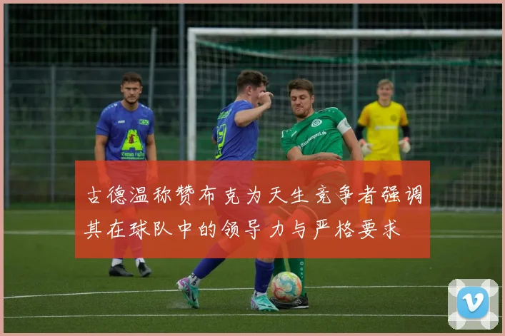 古德温称赞布克为天生竞争者强调其在球队中的领导力与严格要求