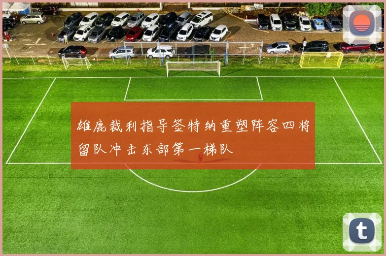 雄鹿裁利指导签特纳重塑阵容四将留队冲击东部第一梯队