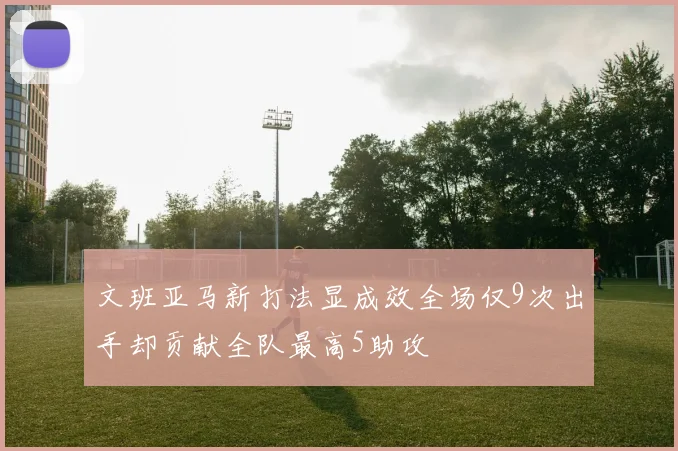 文班亚马新打法显成效全场仅9次出手却贡献全队最高5助攻