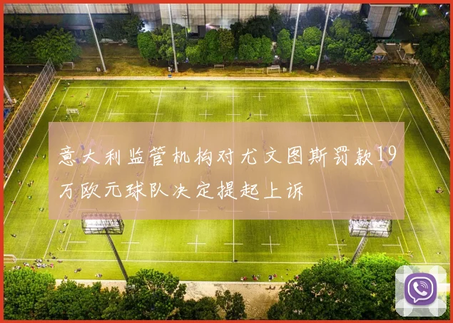 意大利监管机构对尤文图斯罚款19万欧元球队决定提起上诉