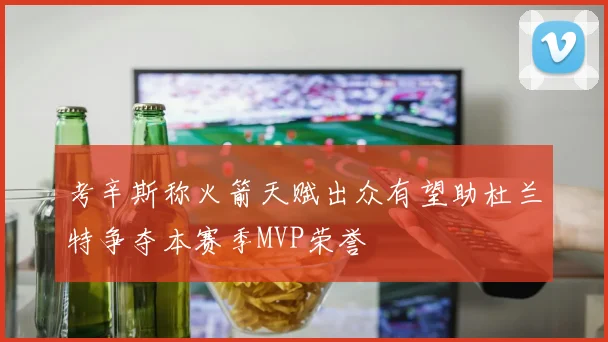 考辛斯称火箭天赋出众有望助杜兰特争夺本赛季MVP荣誉