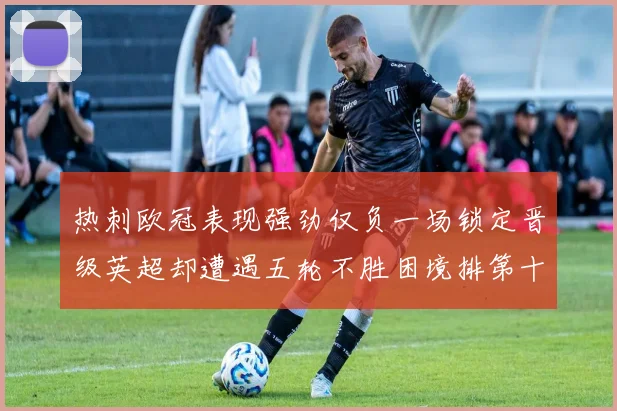 热刺欧冠表现强劲仅负一场锁定晋级英超却遭遇五轮不胜困境排第十四