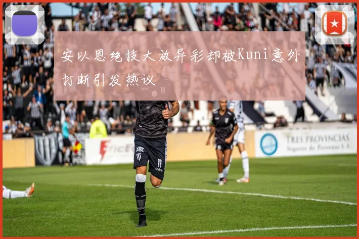 安以恩绝技大放异彩却被Kuni意外打断引发热议