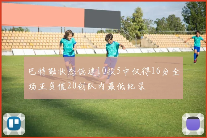 巴特勒状态低迷10投5中仅得16分全场正负值20创队内最低纪录