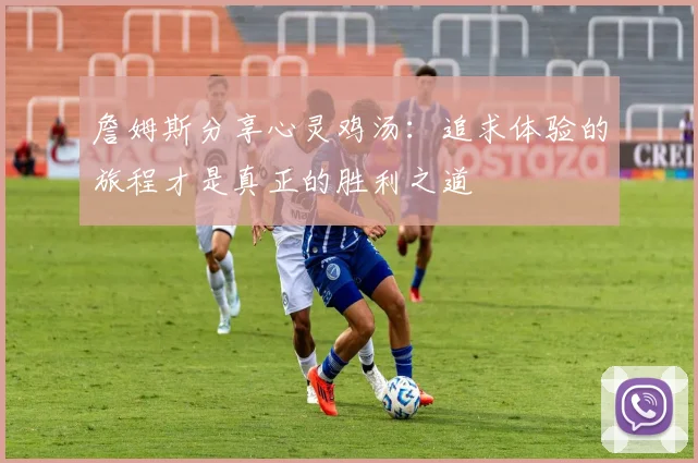 詹姆斯分享心灵鸡汤：追求体验的旅程才是真正的胜利之道
