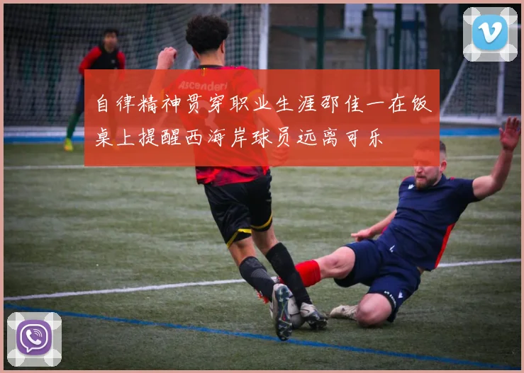 自律精神贯穿职业生涯邵佳一在饭桌上提醒西海岸球员远离可乐