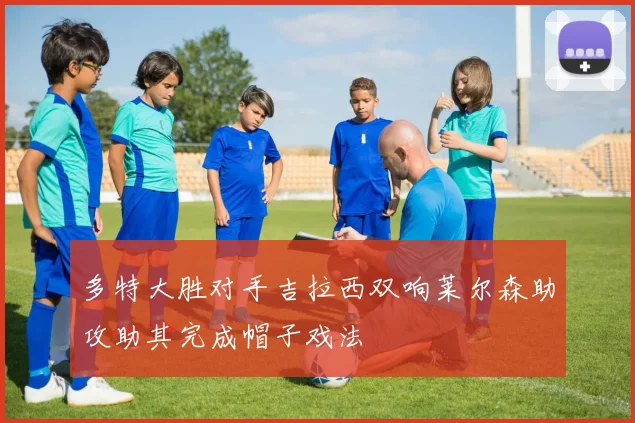 多特大胜对手吉拉西双响莱尔森助攻助其完成帽子戏法
