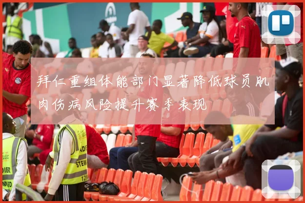拜仁重组体能部门显著降低球员肌肉伤病风险提升赛季表现