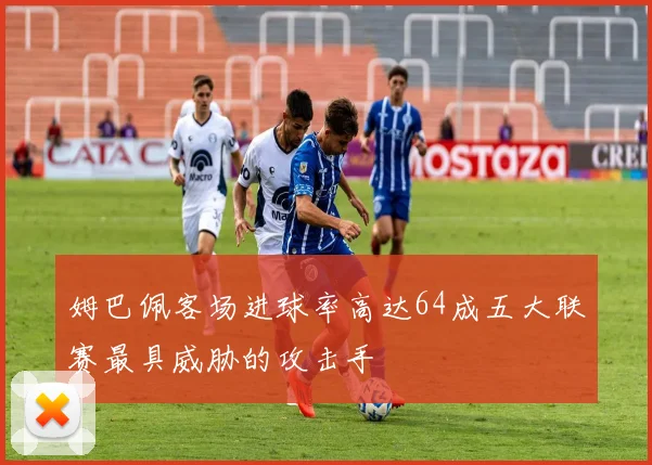 姆巴佩客场进球率高达64成五大联赛最具威胁的攻击手