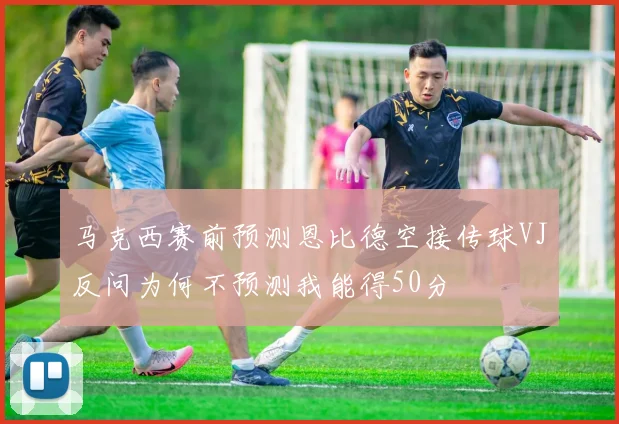 马克西赛前预测恩比德空接传球VJ反问为何不预测我能得50分