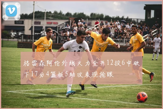 格雷森阿伦外线火力全开12投6中砍下17分4篮板5助攻表现抢眼