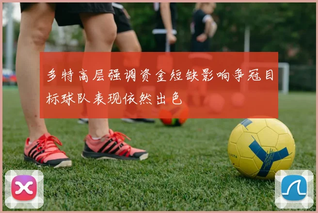 多特高层强调资金短缺影响争冠目标球队表现依然出色