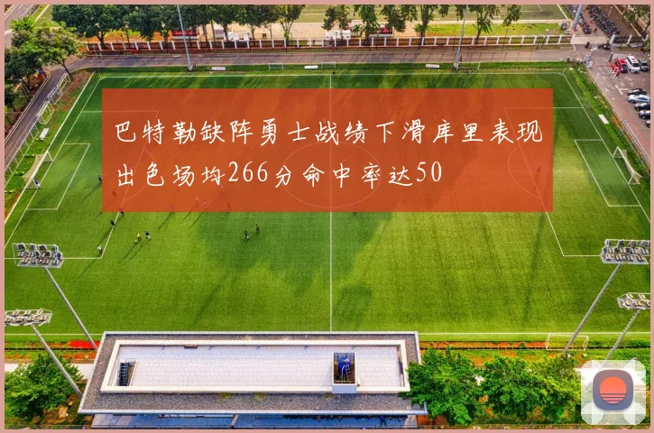 巴特勒缺阵勇士战绩下滑库里表现出色场均266分命中率达50