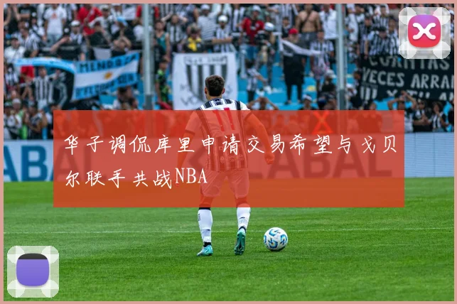 华子调侃库里申请交易希望与戈贝尔联手共战NBA