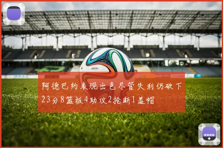 阿德巴约表现出色尽管失利仍砍下23分8篮板4助攻2抢断1盖帽