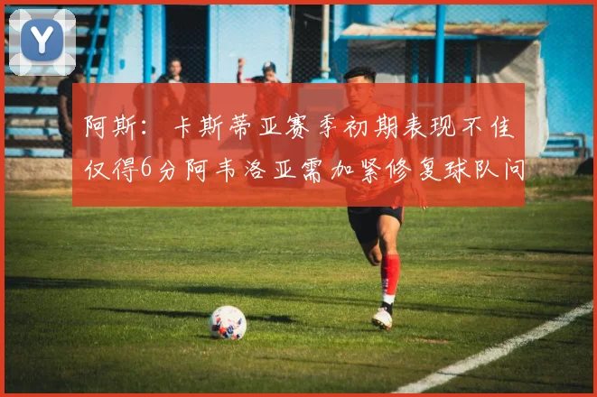 阿斯：卡斯蒂亚赛季初期表现不佳仅得6分阿韦洛亚需加紧修复球队问题