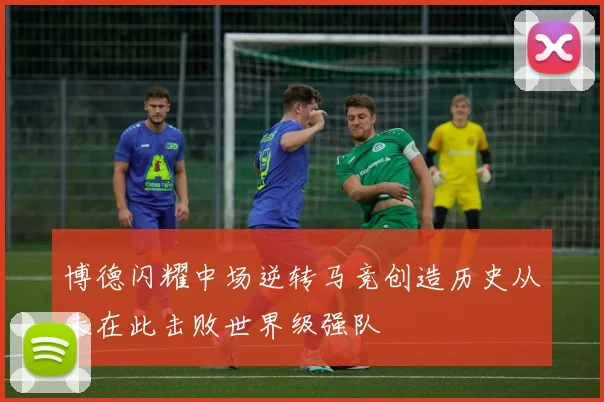 博德闪耀中场逆转马竞创造历史从未在此击败世界级强队
